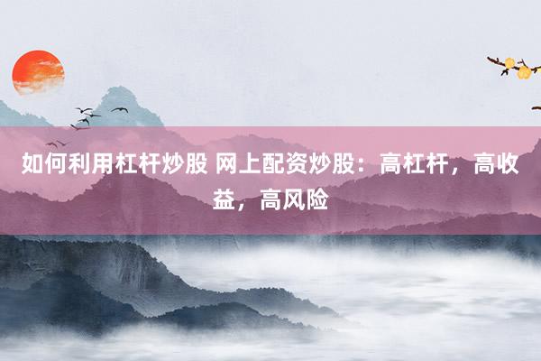 如何利用杠杆炒股 网上配资炒股：高杠杆，高收益，高风险
