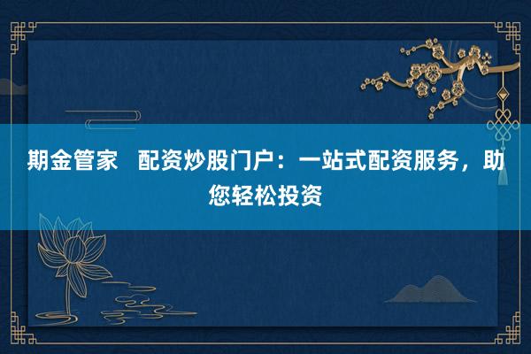 期金管家   配资炒股门户：一站式配资服务，助您轻松投资