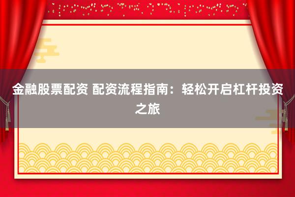 金融股票配资 配资流程指南：轻松开启杠杆投资之旅