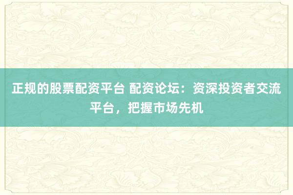 正规的股票配资平台 配资论坛：资深投资者交流平台，把握市场先机