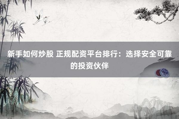 新手如何炒股 正规配资平台排行：选择安全可靠的投资伙伴
