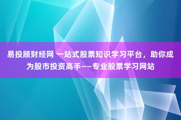 易投顾财经网 一站式股票知识学习平台，助你成为股市投资高手——专业股票学习网站