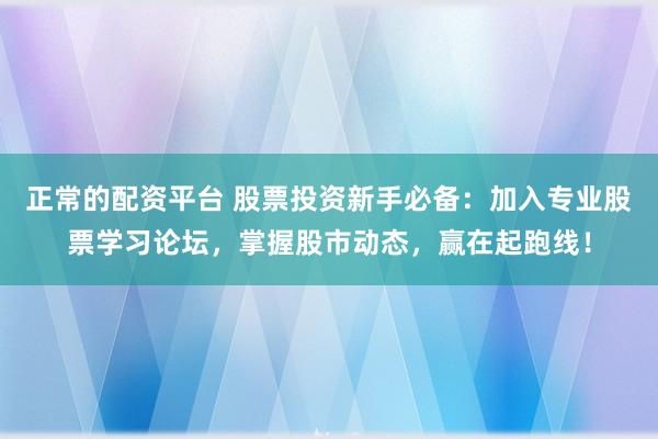 正常的配资平台 股票投资新手必备：加入专业股票学习论坛，掌握股市动态，赢在起跑线！