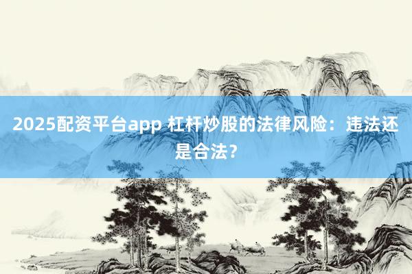 2025配资平台app 杠杆炒股的法律风险：违法还是合法？