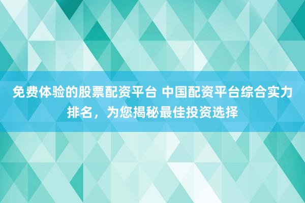 免费体验的股票配资平台 中国配资平台综合实力排名，为您揭秘最佳投资选择
