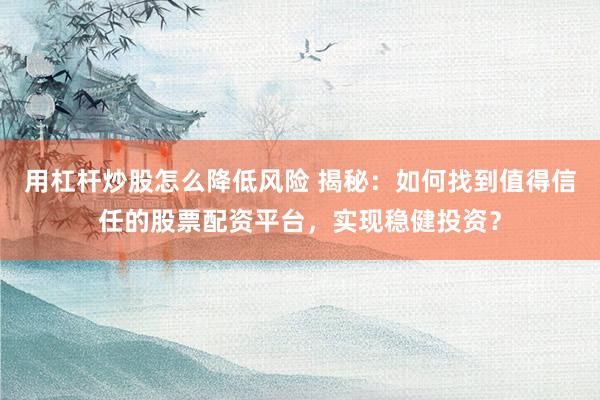 用杠杆炒股怎么降低风险 揭秘：如何找到值得信任的股票配资平台，实现稳健投资？