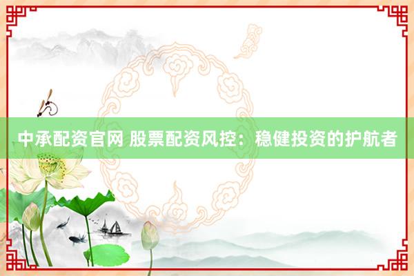 中承配资官网 股票配资风控：稳健投资的护航者