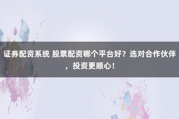 证券配资系统 股票配资哪个平台好？选对合作伙伴，投资更顺心！