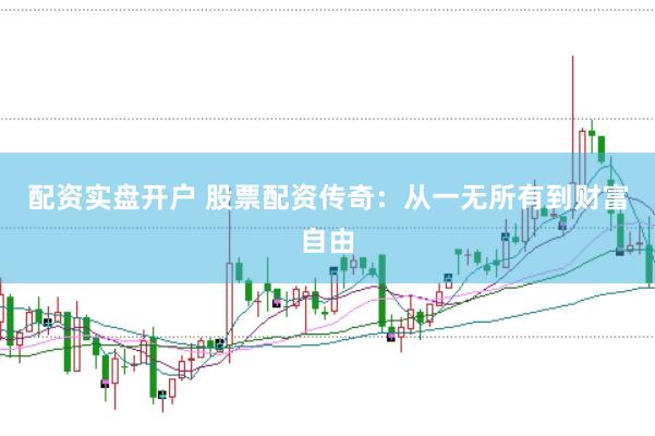配资实盘开户 股票配资传奇：从一无所有到财富自由