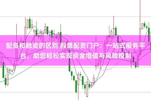 配资和融资的区别 股票配资门户：一站式服务平台，助您轻松实现资金增值与风险控制