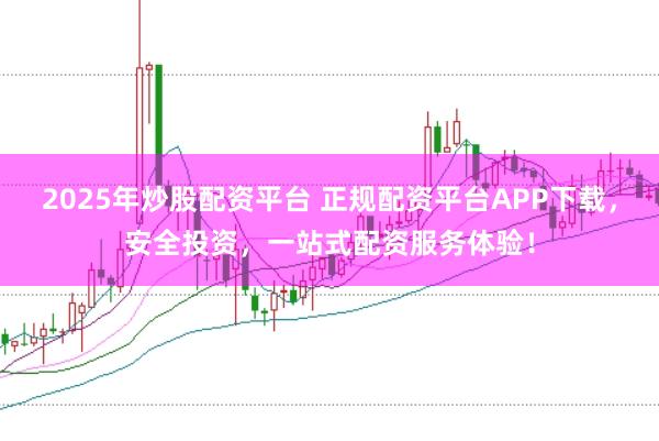 2025年炒股配资平台 正规配资平台APP下载，安全投资，一站式配资服务体验！