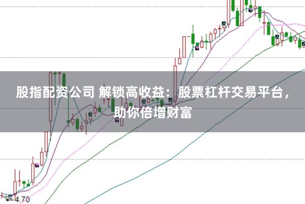 股指配资公司 解锁高收益：股票杠杆交易平台，助你倍增财富