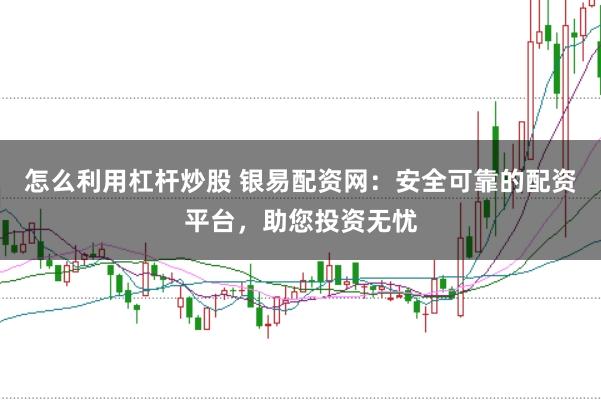 怎么利用杠杆炒股 银易配资网：安全可靠的配资平台，助您投资无忧