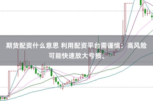 期货配资什么意思 利用配资平台需谨慎：高风险可能快速放大亏损。