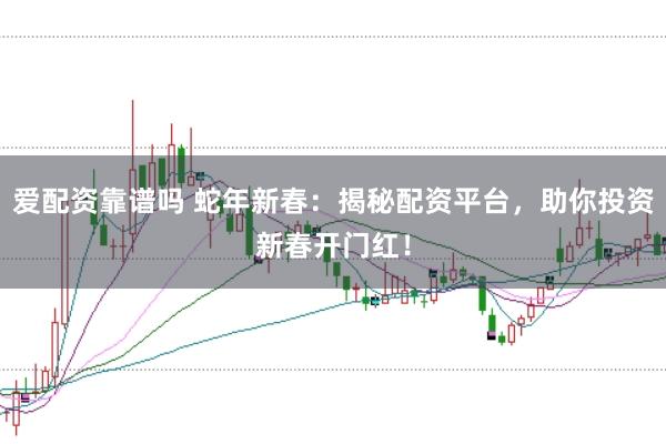 爱配资靠谱吗 蛇年新春：揭秘配资平台，助你投资新春开门红！