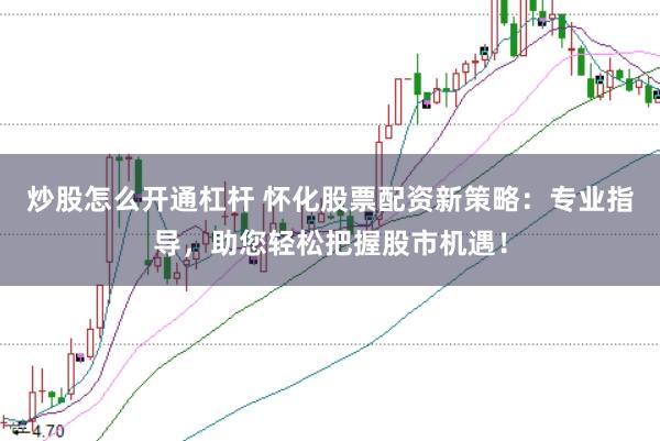 炒股怎么开通杠杆 怀化股票配资新策略：专业指导，助您轻松把握股市机遇！