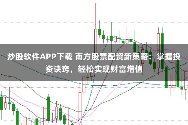 炒股软件APP下载 南方股票配资新策略：掌握投资诀窍，轻松实现财富增值