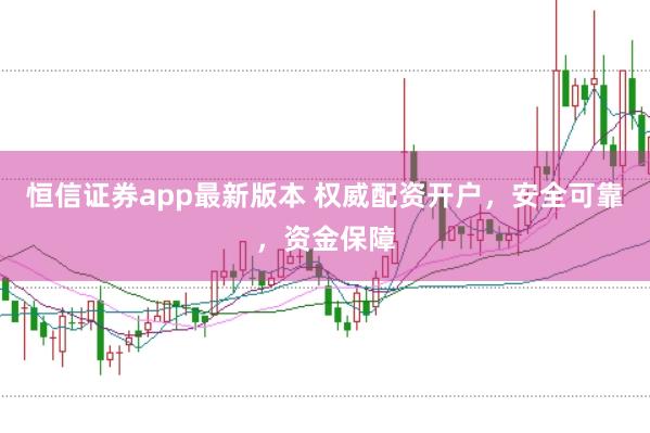 恒信证券app最新版本 权威配资开户，安全可靠，资金保障