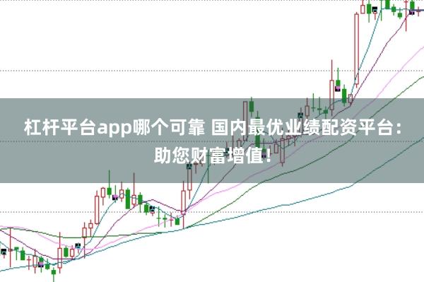 杠杆平台app哪个可靠 国内最优业绩配资平台：助您财富增值！