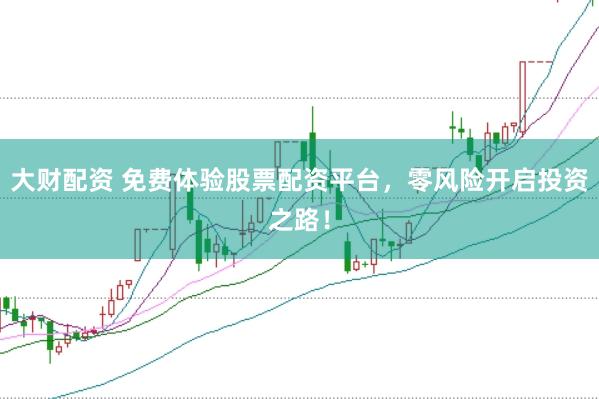 大财配资 免费体验股票配资平台，零风险开启投资之路！