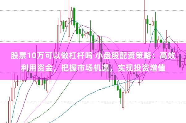 股票10万可以做杠杆吗 小盘股配资策略：高效利用资金，把握市场机遇，实现投资增值