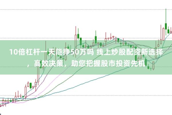 10倍杠杆一天能挣50万吗 线上炒股配资新选择，高效决策，助您把握股市投资先机