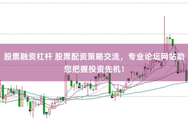 股票融资杠杆 股票配资策略交流，专业论坛网站助您把握投资先机！