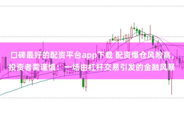 口碑最好的配资平台app下载 配资爆仓风险高，投资者需谨慎：一场由杠杆交易引发的金融风暴