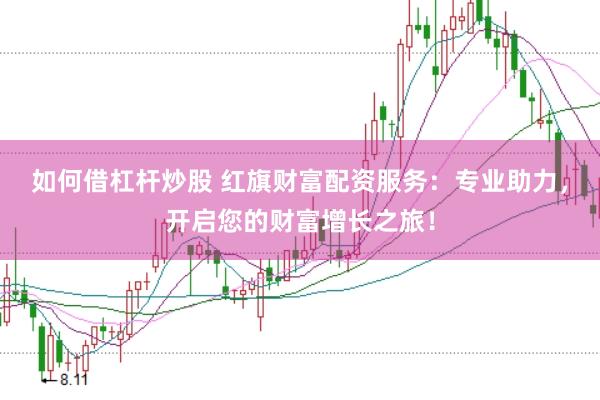 如何借杠杆炒股 红旗财富配资服务：专业助力，开启您的财富增长之旅！