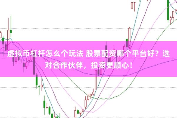 虚拟币杠杆怎么个玩法 股票配资哪个平台好？选对合作伙伴，投资更顺心！