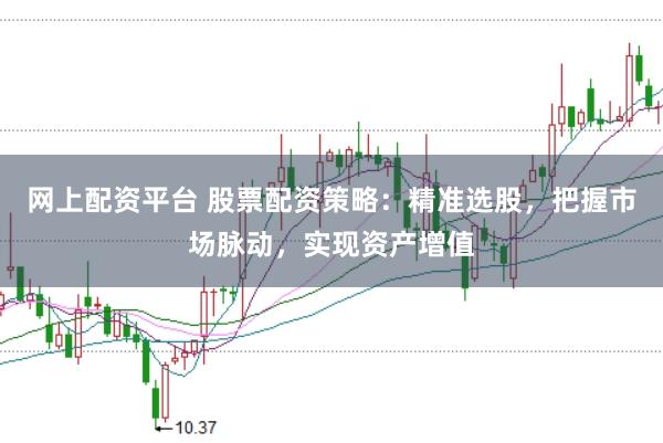网上配资平台 股票配资策略：精准选股，把握市场脉动，实现资产增值