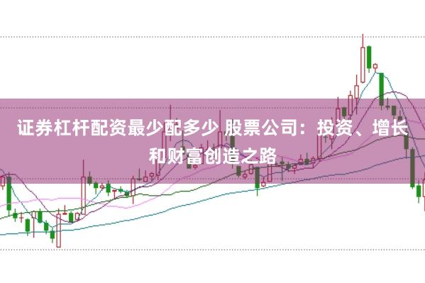 证券杠杆配资最少配多少 股票公司：投资、增长和财富创造之路