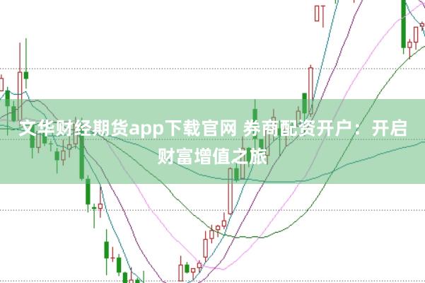 文华财经期货app下载官网 券商配资开户：开启财富增值之旅