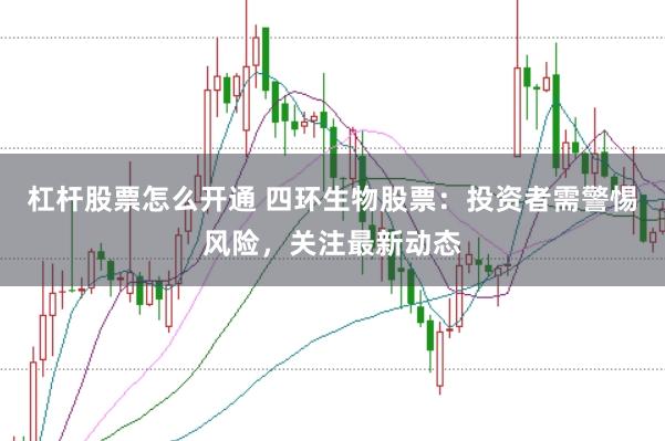 杠杆股票怎么开通 四环生物股票：投资者需警惕风险，关注最新动态
