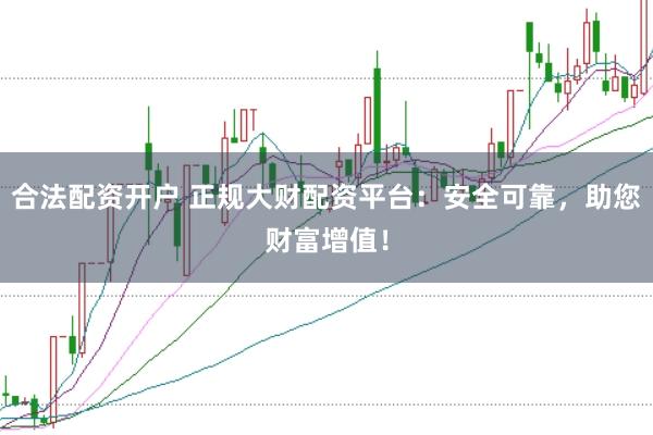 合法配资开户 正规大财配资平台：安全可靠，助您财富增值！