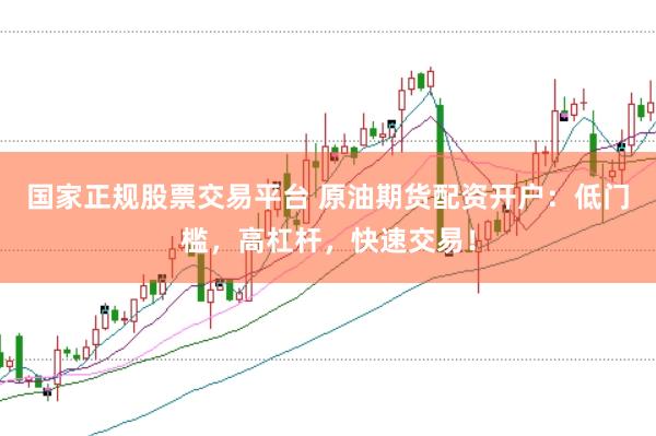 国家正规股票交易平台 原油期货配资开户：低门槛，高杠杆，快速交易！