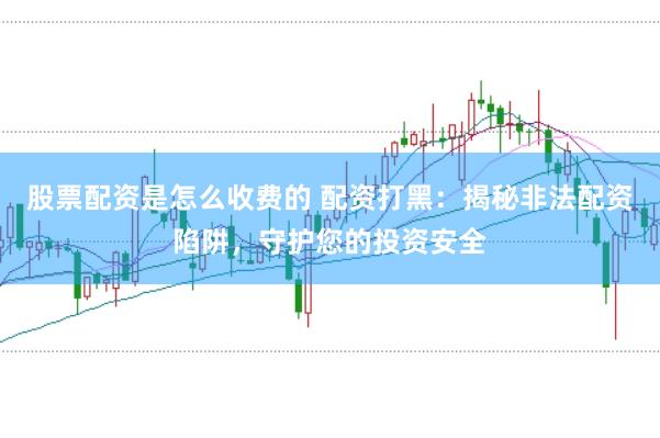 股票配资是怎么收费的 配资打黑：揭秘非法配资陷阱，守护您的投资安全