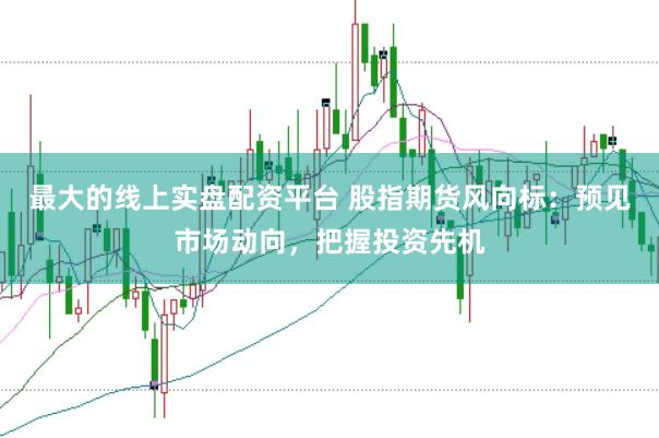 最大的线上实盘配资平台 股指期货风向标：预见市场动向，把握投资先机