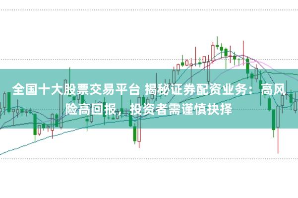 全国十大股票交易平台 揭秘证券配资业务：高风险高回报，投资者需谨慎抉择