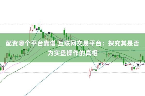 配资哪个平台靠谱 互联网交易平台：探究其是否为实盘操作的真相
