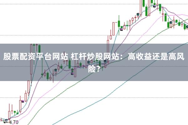 股票配资平台网站 杠杆炒股网站：高收益还是高风险？