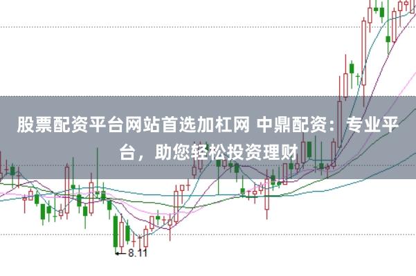 股票配资平台网站首选加杠网 中鼎配资：专业平台，助您轻松投资理财