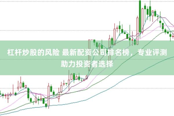 杠杆炒股的风险 最新配资公司排名榜，专业评测助力投资者选择