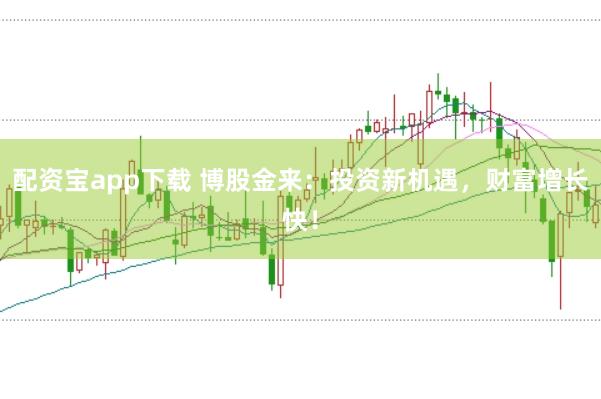 配资宝app下载 博股金来：投资新机遇，财富增长快！