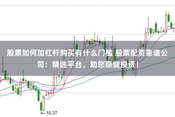 股票如何加杠杆购买有什么门槛 股票配资靠谱公司：精选平台，助您稳健投资！