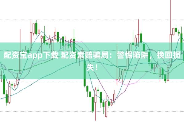 配资宝app下载 配资索赔骗局：警惕陷阱，挽回损失！