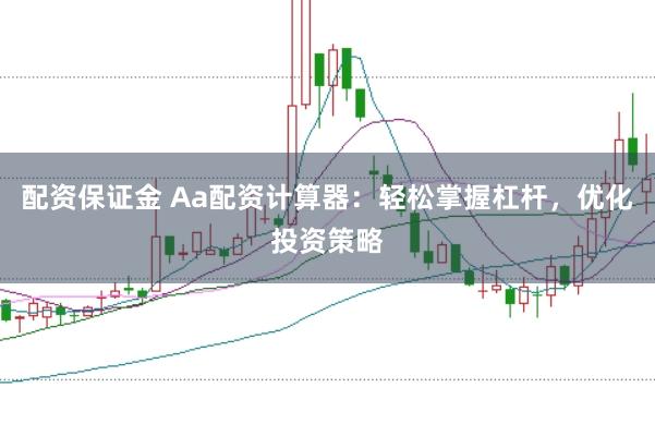 配资保证金 Aa配资计算器：轻松掌握杠杆，优化投资策略