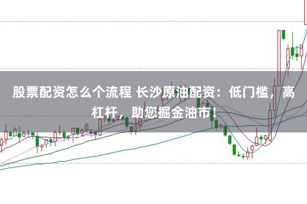 股票配资怎么个流程 长沙原油配资：低门槛，高杠杆，助您掘金油市！