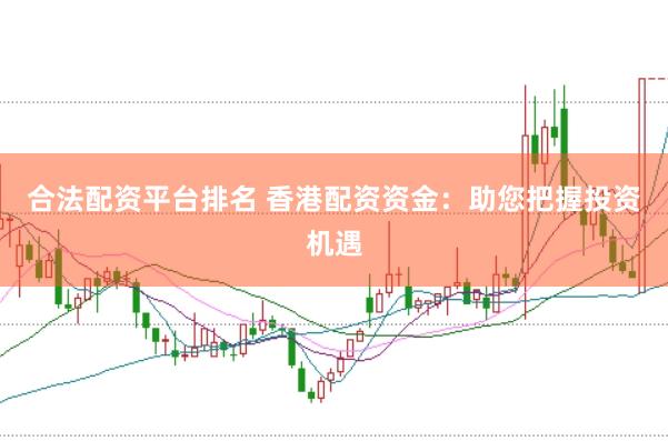 合法配资平台排名 香港配资资金：助您把握投资机遇