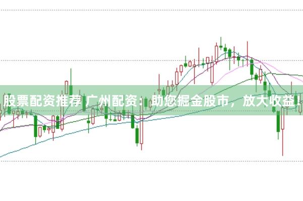 股票配资推荐 广州配资：助您掘金股市，放大收益！